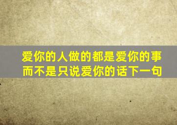 爱你的人做的都是爱你的事 而不是只说爱你的话下一句